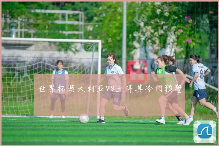 世界杯澳大利亚vs土耳其冷门预警
