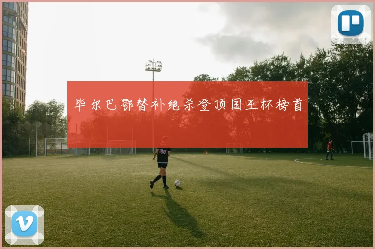 毕尔巴鄂替补绝杀登顶国王杯榜首
