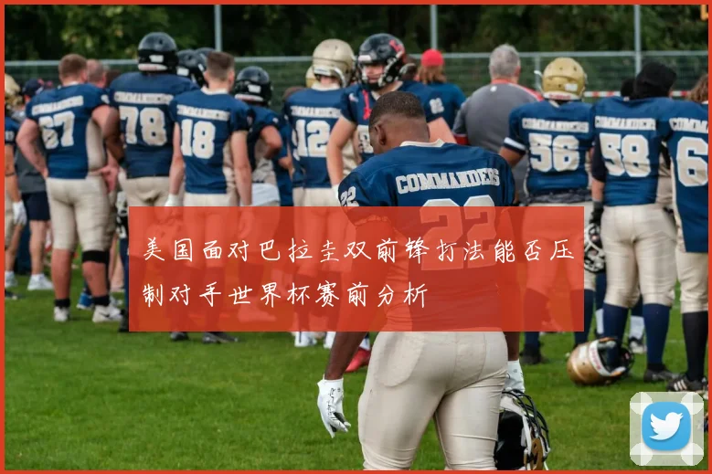美国面对巴拉圭双前锋打法能否压制对手世界杯赛前分析