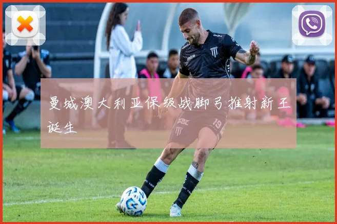 曼城澳大利亚保级战脚弓推射新王诞生