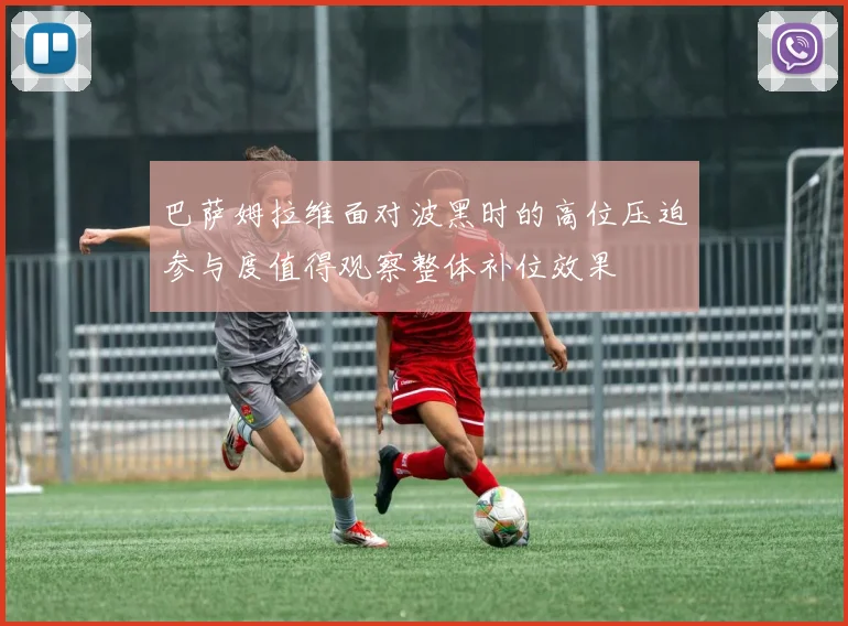 巴萨姆拉维面对波黑时的高位压迫参与度值得观察整体补位效果