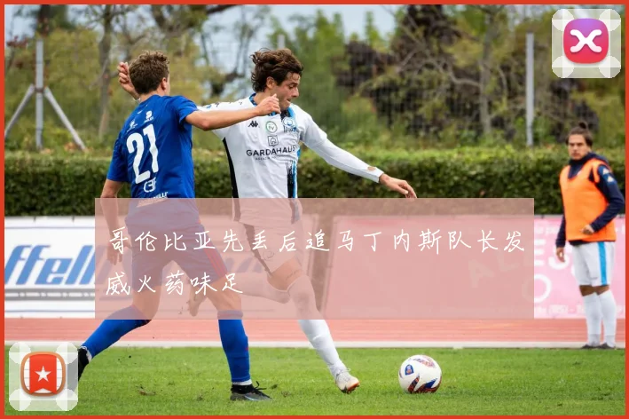 哥伦比亚先丢后追马丁内斯队长发威火药味足