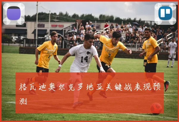 格瓦迪奥尔克罗地亚关键战表现预测