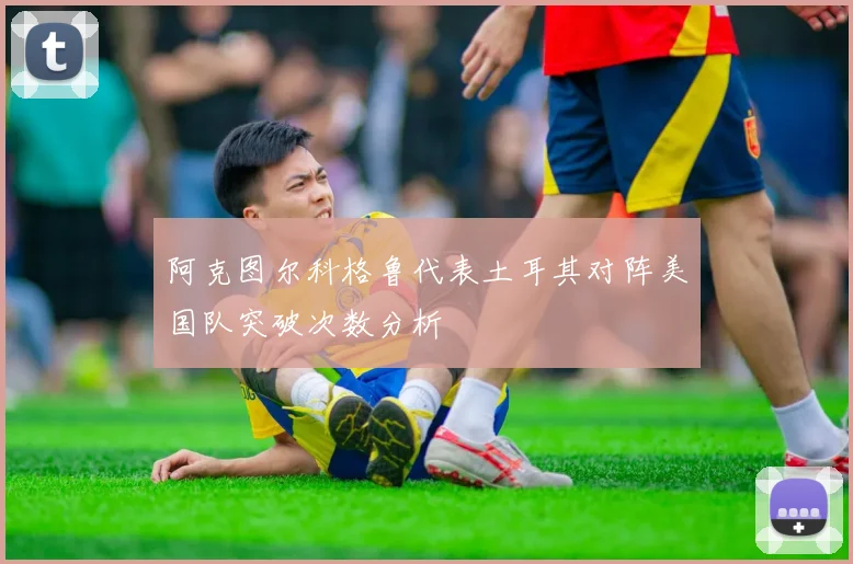 阿克图尔科格鲁代表土耳其对阵美国队突破次数分析