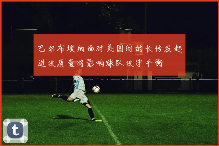 巴尔布埃纳面对美国时的长传发起进攻质量将影响球队攻守平衡