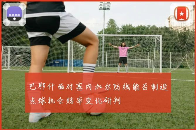 巴耶什面对塞内加尔防线能否制造点球机会赔率变化研判
