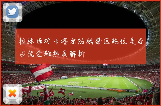 拉林面对卡塔尔防线禁区跑位是否占优金靴热度解析