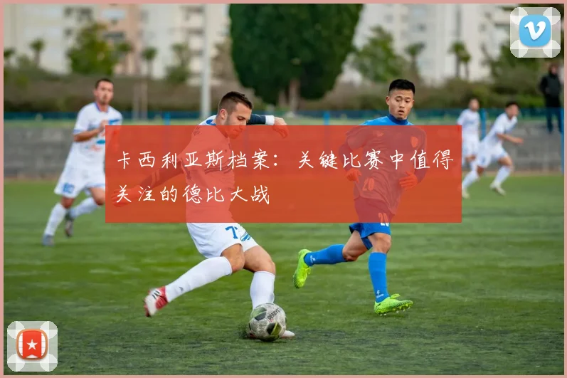 卡西利亚斯档案：关键比赛中值得关注的德比大战