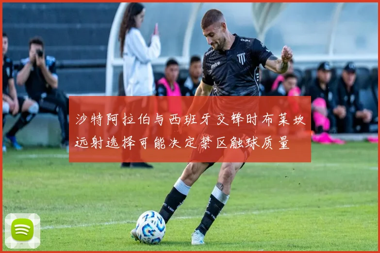 沙特阿拉伯与西班牙交锋时布莱坎远射选择可能决定禁区触球质量
