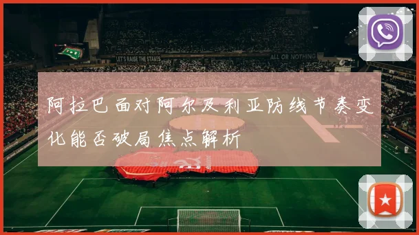 阿拉巴面对阿尔及利亚防线节奏变化能否破局焦点解析