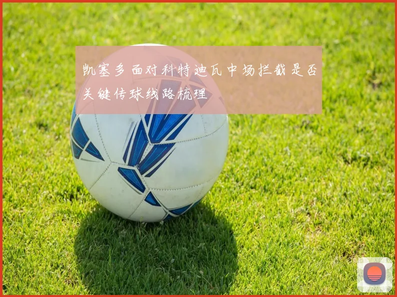 凯塞多面对科特迪瓦中场拦截是否关键传球线路梳理