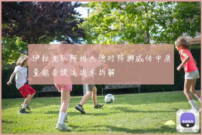 伊拉克队阿姆杰德对阵挪威传中质量能否提高战术拆解