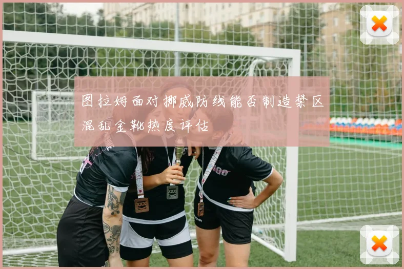 图拉姆面对挪威防线能否制造禁区混乱金靴热度评估