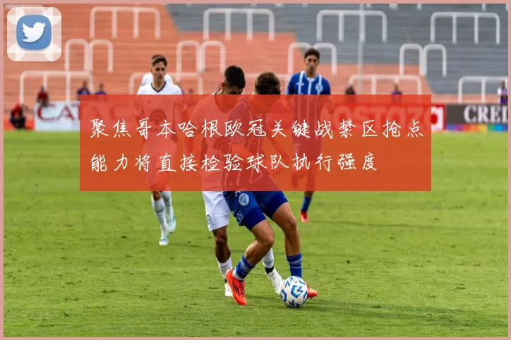 聚焦哥本哈根欧冠关键战禁区抢点能力将直接检验球队执行强度