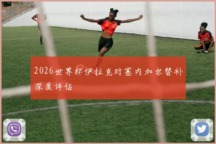 2026世界杯伊拉克对塞内加尔替补深度评估