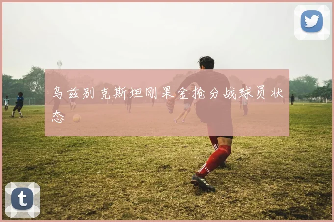 乌兹别克斯坦刚果金抢分战球员状态