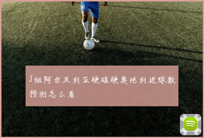 J组阿尔及利亚硬碰硬奥地利进球数预测怎么看