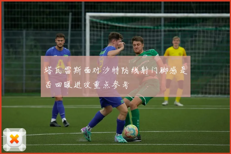 塔瓦雷斯面对沙特防线射门脚感是否回暖进攻重点参考