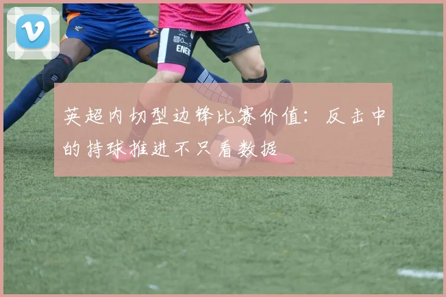 英超内切型边锋比赛价值：反击中的持球推进不只看数据