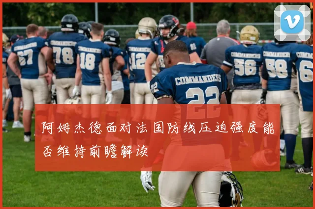 阿姆杰德面对法国防线压迫强度能否维持前瞻解读
