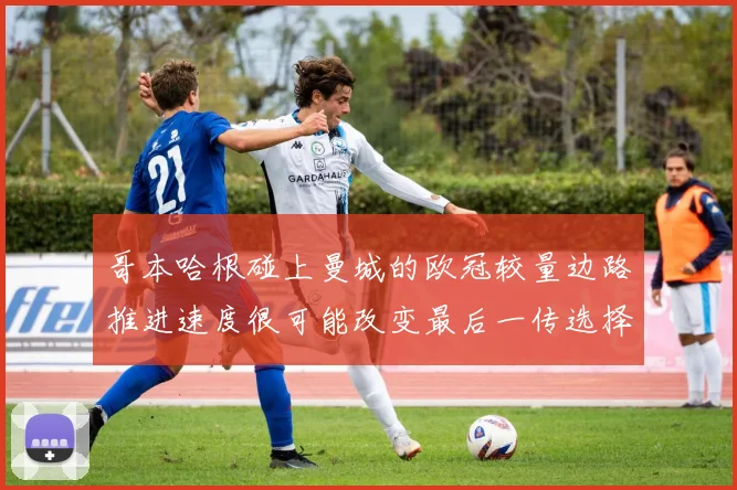 哥本哈根碰上曼城的欧冠较量边路推进速度很可能改变最后一传选择