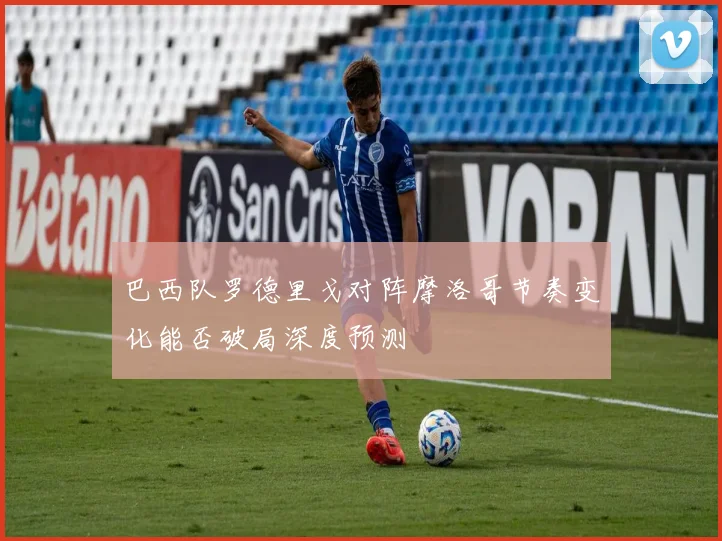 巴西队罗德里戈对阵摩洛哥节奏变化能否破局深度预测