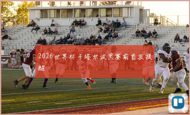 2026世界杯卡塔尔波黑赛前首发提醒