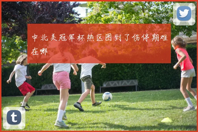 中北美冠军杯热区图到了伤停期难在哪