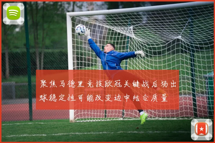 聚焦马德里竞技欧冠关键战后场出球稳定性可能改变边中结合质量