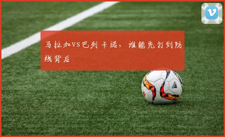 马拉加vs巴列卡诺，谁能先打到防线背后